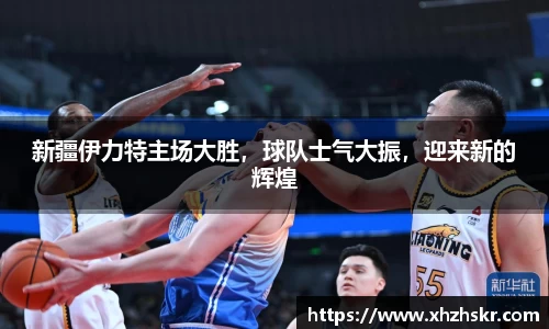 新疆伊力特主场大胜，球队士气大振，迎来新的辉煌