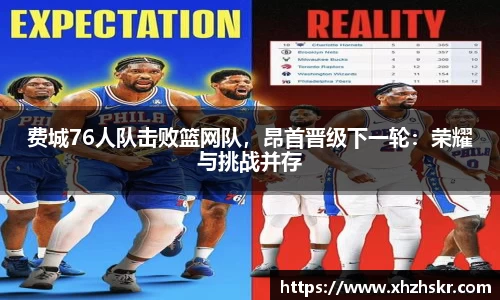 费城76人队击败篮网队，昂首晋级下一轮：荣耀与挑战并存