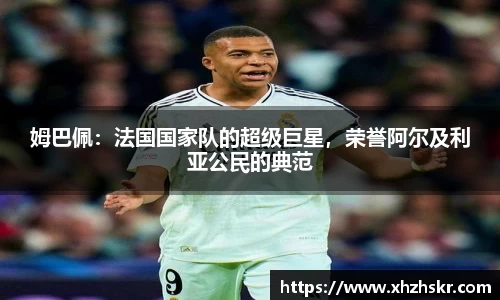 姆巴佩：法国国家队的超级巨星，荣誉阿尔及利亚公民的典范