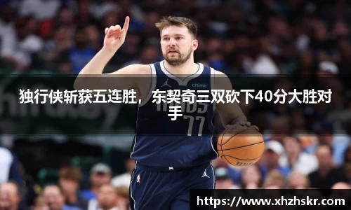 独行侠斩获五连胜，东契奇三双砍下40分大胜对手