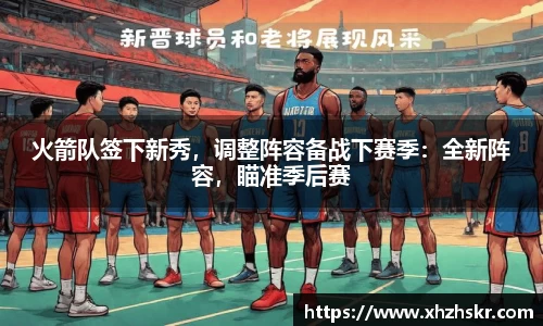 火箭队签下新秀，调整阵容备战下赛季：全新阵容，瞄准季后赛