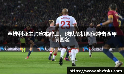 塞维利亚主帅宣布辞职，球队危机四伏冲击西甲前四名
