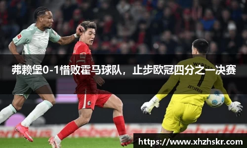 弗赖堡0-1惜败霍马球队，止步欧冠四分之一决赛