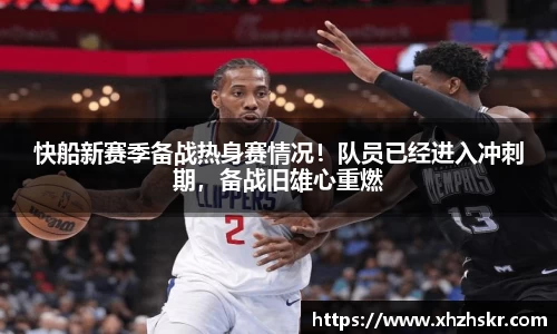 快船新赛季备战热身赛情况！队员已经进入冲刺期，备战旧雄心重燃
