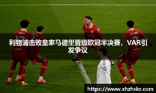 利物浦击败皇家马德里晋级欧冠半决赛，VAR引发争议