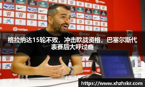 格拉纳达15轮不败，冲击欧战资格，巴塞尔斯代表赛后大呼过瘾