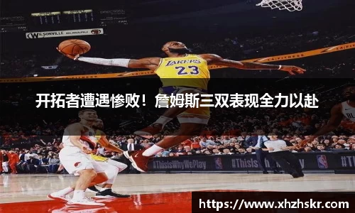 开拓者遭遇惨败！詹姆斯三双表现全力以赴