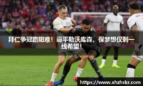 拜仁争冠路阻难！逼平勒沃库森，保梦想仅剩一线希望！