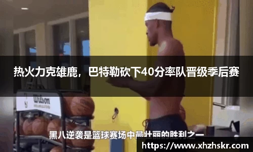热火力克雄鹿，巴特勒砍下40分率队晋级季后赛