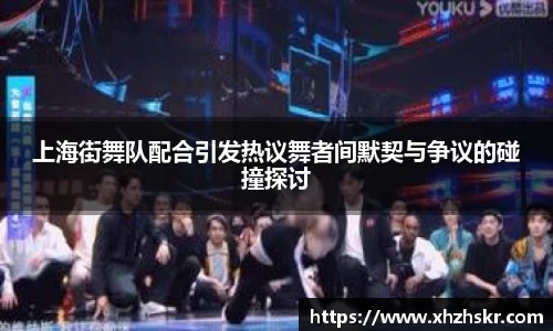 上海街舞队配合引发热议舞者间默契与争议的碰撞探讨