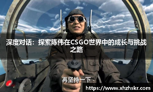 深度对话：探索陈伟在CSGO世界中的成长与挑战之路