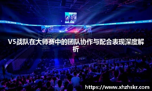 V5战队在大师赛中的团队协作与配合表现深度解析