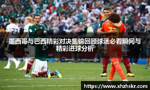墨西哥与巴西精彩对决集锦回顾球迷必看瞬间与精彩进球分析