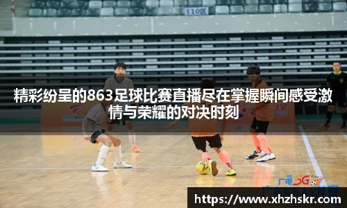精彩纷呈的863足球比赛直播尽在掌握瞬间感受激情与荣耀的对决时刻