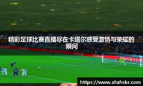 精彩足球比赛直播尽在卡塔尔感受激情与荣耀的瞬间