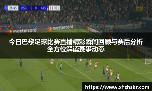 今日巴黎足球比赛直播精彩瞬间回顾与赛后分析全方位解读赛事动态