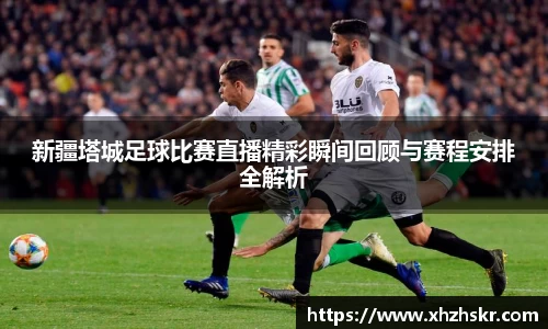新疆塔城足球比赛直播精彩瞬间回顾与赛程安排全解析