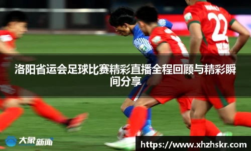 洛阳省运会足球比赛精彩直播全程回顾与精彩瞬间分享