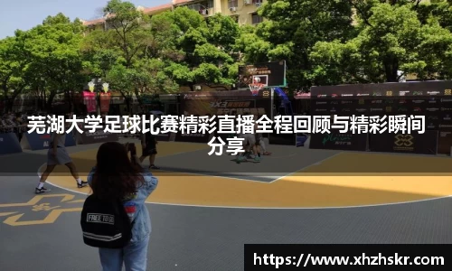 芜湖大学足球比赛精彩直播全程回顾与精彩瞬间分享
