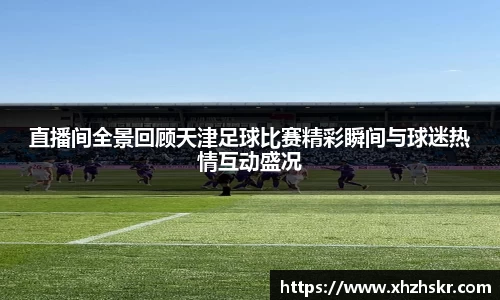 直播间全景回顾天津足球比赛精彩瞬间与球迷热情互动盛况