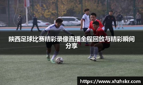 陕西足球比赛精彩录像直播全程回放与精彩瞬间分享