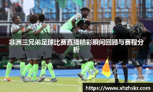 非洲三兄弟足球比赛直播精彩瞬间回顾与赛程分析