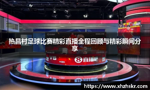 热昌村足球比赛精彩直播全程回顾与精彩瞬间分享