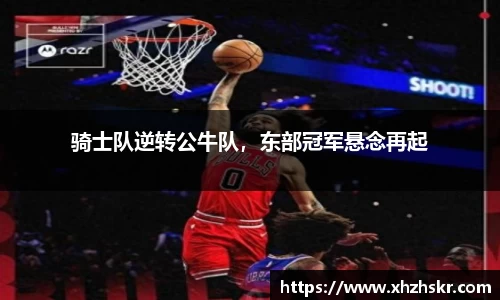 骑士队逆转公牛队，东部冠军悬念再起
