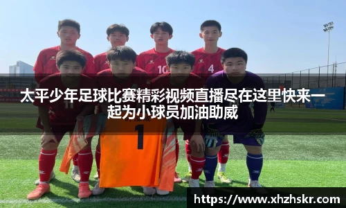 太平少年足球比赛精彩视频直播尽在这里快来一起为小球员加油助威