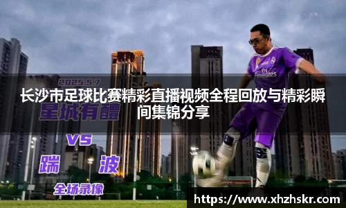 长沙市足球比赛精彩直播视频全程回放与精彩瞬间集锦分享