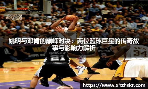 姚明与邓肯的巅峰对决：两位篮球巨星的传奇故事与影响力解析