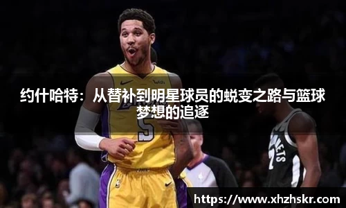 约什哈特：从替补到明星球员的蜕变之路与篮球梦想的追逐