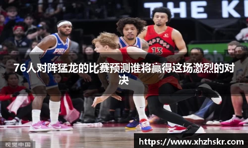 76人对阵猛龙的比赛预测谁将赢得这场激烈的对决
