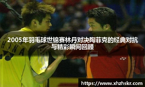 2005年羽毛球世锦赛林丹对决陶菲克的经典对抗与精彩瞬间回顾