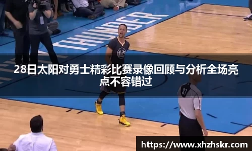 28日太阳对勇士精彩比赛录像回顾与分析全场亮点不容错过