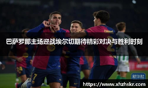 巴萨罗那主场迎战埃尔切期待精彩对决与胜利时刻