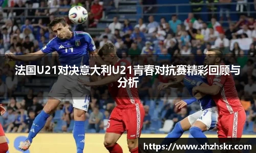 法国U21对决意大利U21青春对抗赛精彩回顾与分析