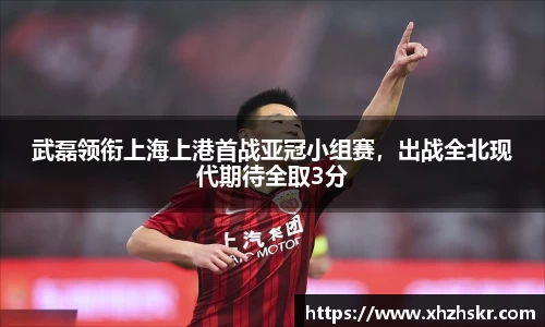 武磊领衔上海上港首战亚冠小组赛，出战全北现代期待全取3分